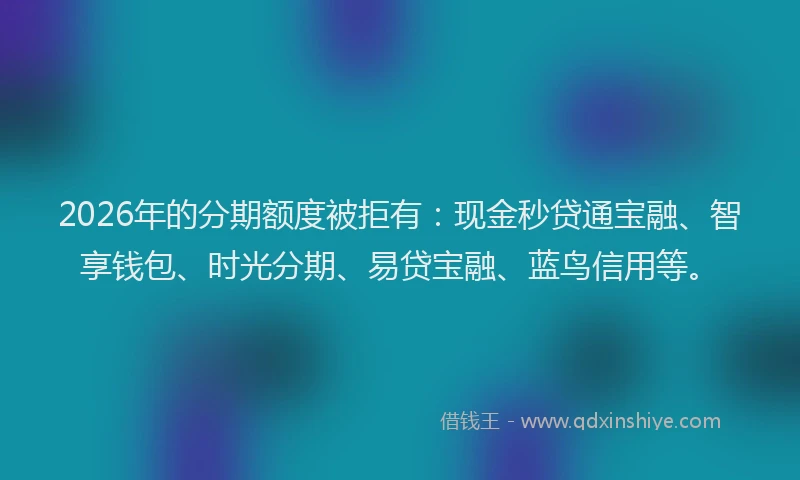 2026年的分期额度被拒有：现金秒贷通宝融、智享钱包、时光分期、易贷宝融、蓝鸟信用等。