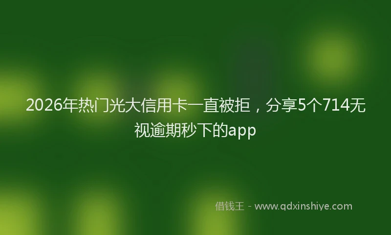 2026年热门光大信用卡一直被拒，分享5个714无视逾期秒下的app