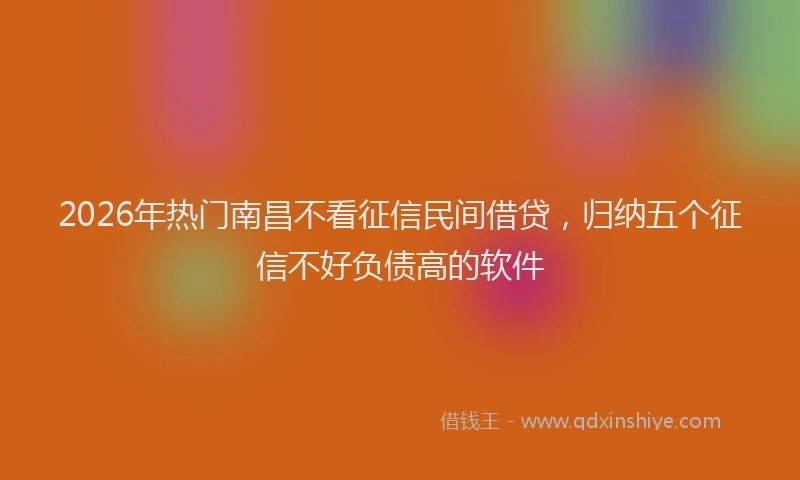 2026年热门南昌不看征信民间借贷，归纳五个征信不好负债高的软件