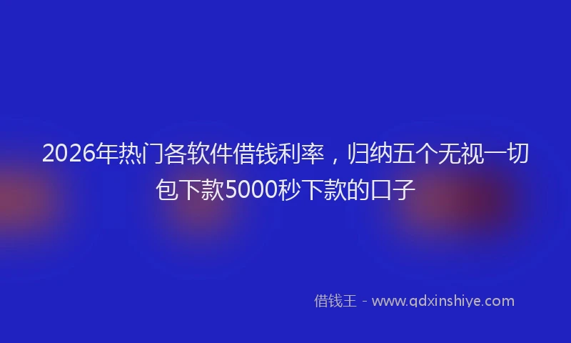 2026年热门各软件借钱利率，归纳五个无视一切包下款5000秒下款的口子