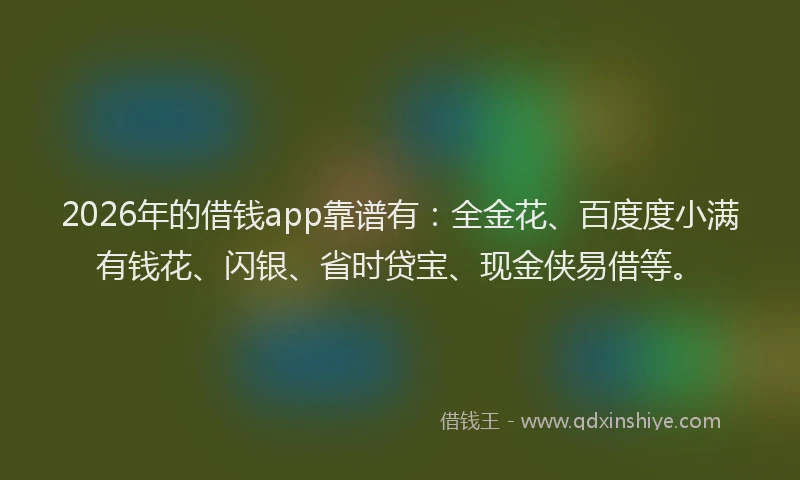 2026年的借钱app靠谱有：全金花、百度度小满有钱花、闪银、省时贷宝、现金侠易借等。