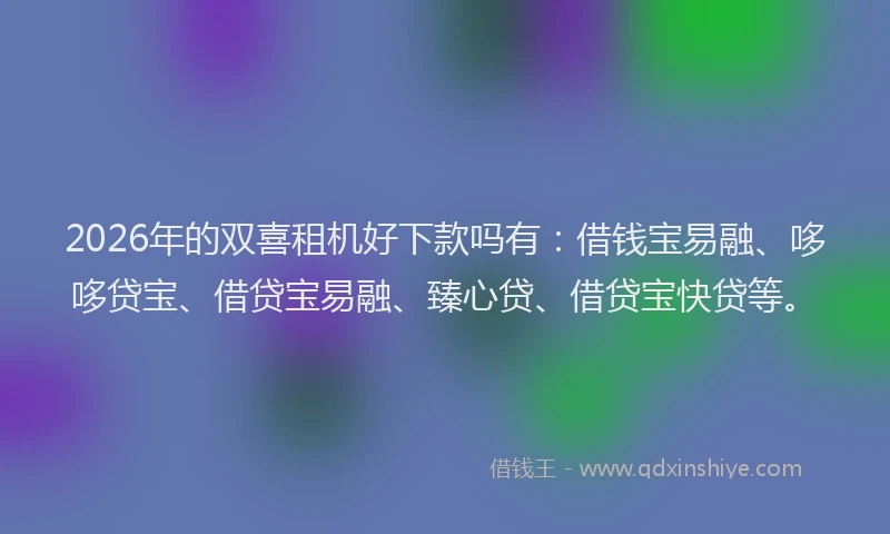 2026年的双喜租机好下款吗有：借钱宝易融、哆哆贷宝、借贷宝易融、臻心贷、借贷宝快贷等。