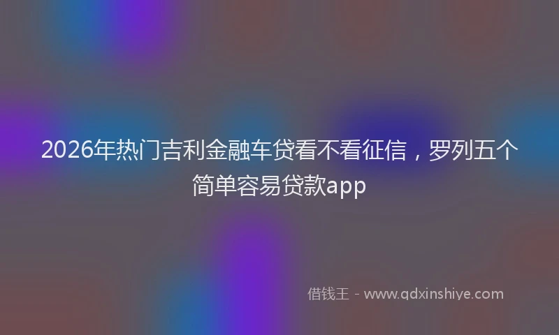 2026年热门吉利金融车贷看不看征信，罗列五个简单容易贷款app