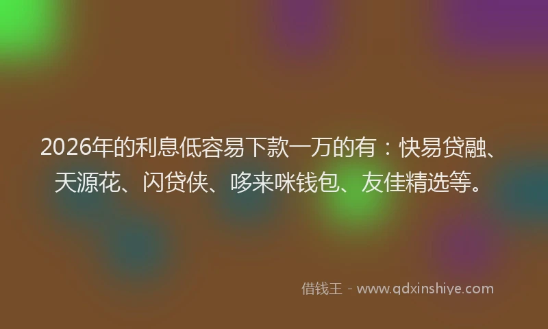 2026年的利息低容易下款一万的有：快易贷融、天源花、闪贷侠、哆来咪钱包、友佳精选等。