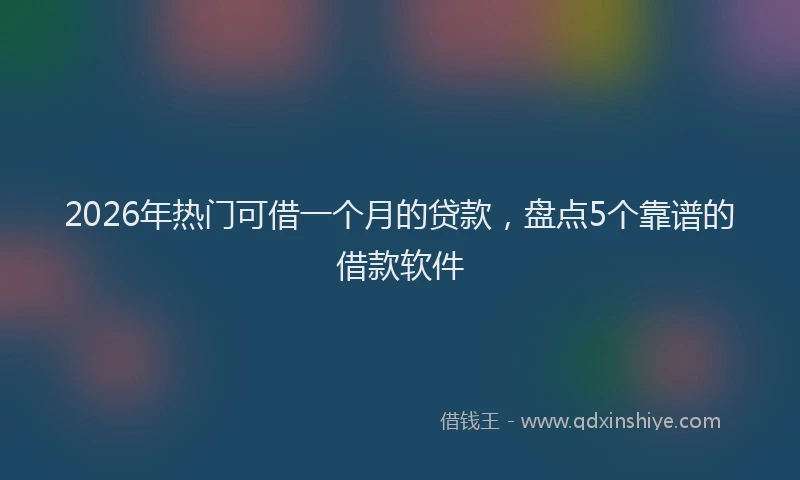 2026年热门可借一个月的贷款，盘点5个靠谱的借款软件