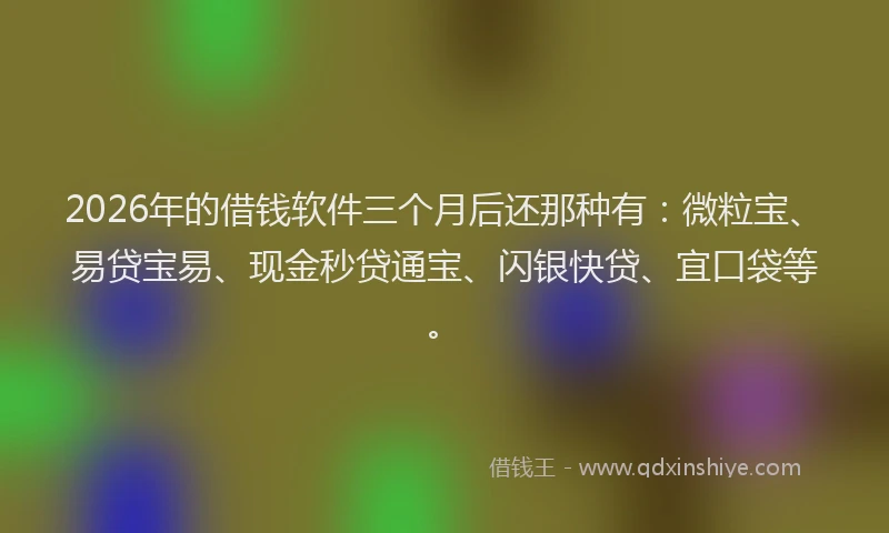 2026年的借钱软件三个月后还那种有：微粒宝、易贷宝易、现金秒贷通宝、闪银快贷、宜口袋等。
