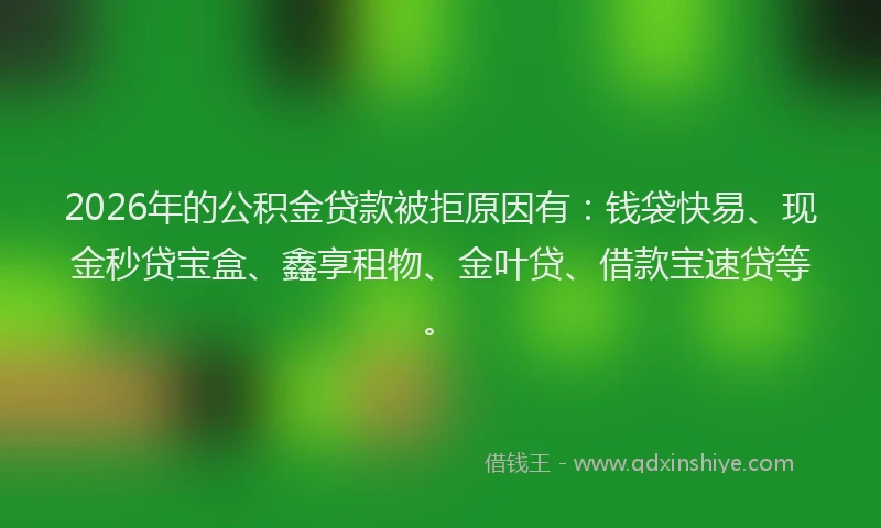 2026年的公积金贷款被拒原因有：钱袋快易、现金秒贷宝盒、鑫享租物、金叶贷、借款宝速贷等。