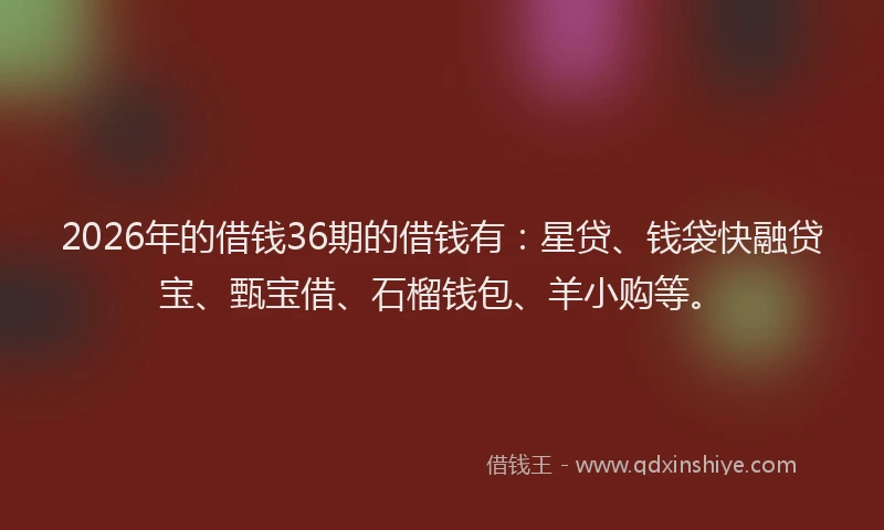 2026年的借钱36期的借钱有：星贷、钱袋快融贷宝、甄宝借、石榴钱包、羊小购等。