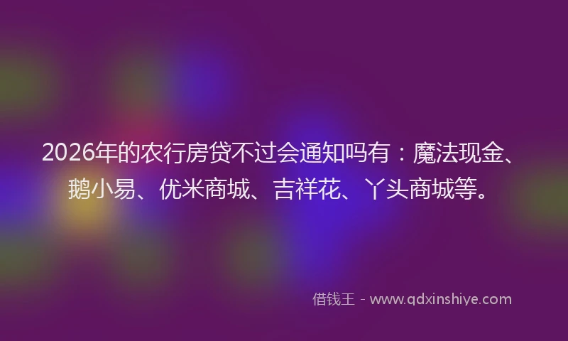 2026年的农行房贷不过会通知吗有：魔法现金、鹅小易、优米商城、吉祥花、丫头商城等。