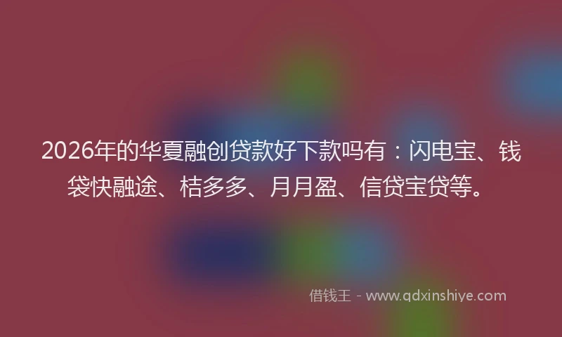 2026年的华夏融创贷款好下款吗有：闪电宝、钱袋快融途、桔多多、月月盈、信贷宝贷等。