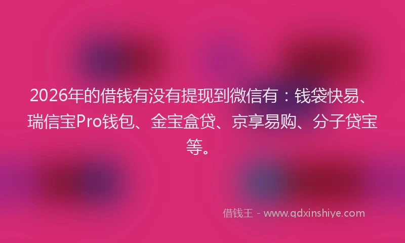 2026年的借钱有没有提现到微信有：钱袋快易、瑞信宝Pro钱包、金宝盒贷、京享易购、分子贷宝等。