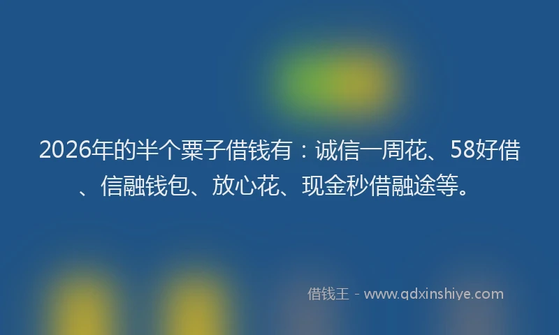 2026年的半个粟子借钱有：诚信一周花、58好借、信融钱包、放心花、现金秒借融途等。