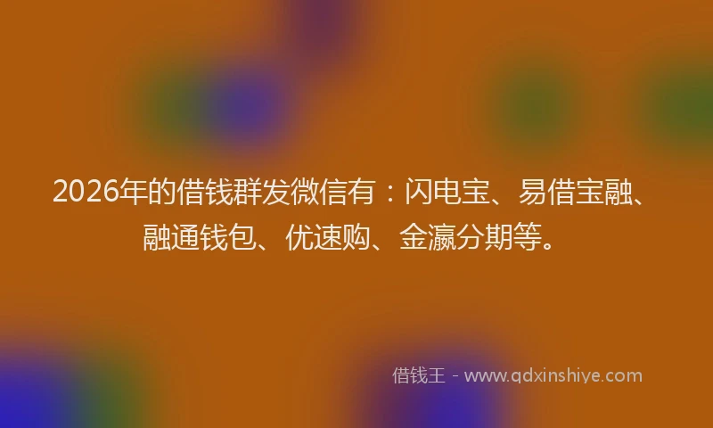 2026年的借钱群发微信有：闪电宝、易借宝融、融通钱包、优速购、金瀛分期等。