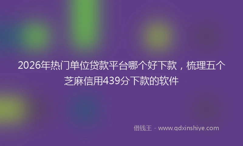 2026年热门单位贷款平台哪个好下款，梳理五个芝麻信用439分下款的软件