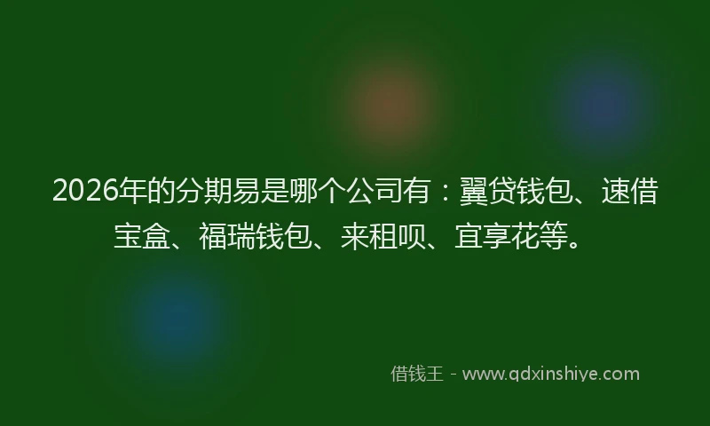 2026年的分期易是哪个公司有：翼贷钱包、速借宝盒、福瑞钱包、来租呗、宜享花等。