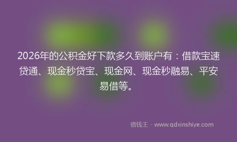 2026年的公积金好下款多久到账户有：借款宝速贷通、现金秒贷宝、现金网、现金秒融易、平安易借等。
