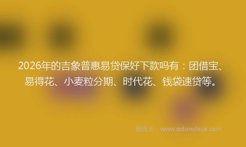 2026年的吉象普惠易贷保好下款吗有：团借宝、易得花、小麦粒分期、时代花、钱袋速贷等。