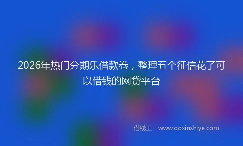 2026年热门分期乐借款卷，整理五个征信花了可以借钱的网贷平台