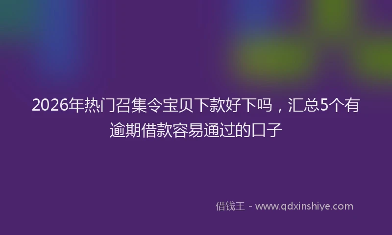 2026年热门召集令宝贝下款好下吗，汇总5个有逾期借款容易通过的口子