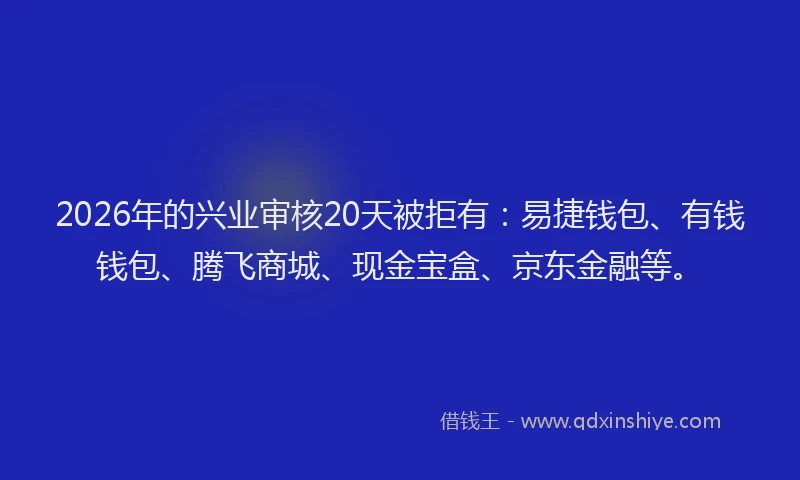 2026年的兴业审核20天被拒有：易捷钱包、有钱钱包、腾飞商城、现金宝盒、京东金融等。