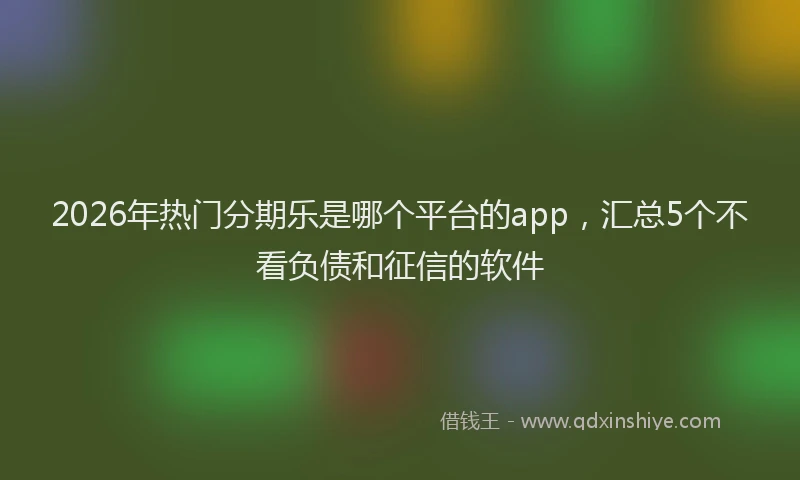 2026年热门分期乐是哪个平台的app，汇总5个不看负债和征信的软件