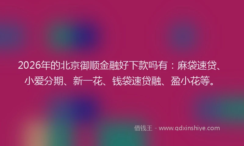 2026年的北京御顺金融好下款吗有：麻袋速贷、小爱分期、新一花、钱袋速贷融、盈小花等。