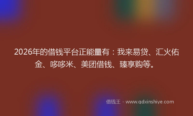 2026年的借钱平台正能量有：我来易贷、汇火佑金、哆哆米、美团借钱、臻享购等。