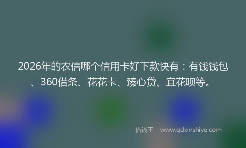 2026年的农信哪个信用卡好下款快有：有钱钱包、360借条、花花卡、臻心贷、宜花呗等。