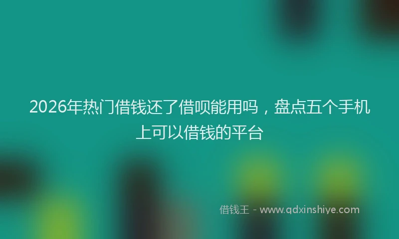 2026年热门借钱还了借呗能用吗，盘点五个手机上可以借钱的平台