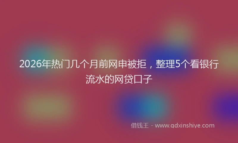 2026年热门几个月前网申被拒，整理5个看银行流水的网贷口子