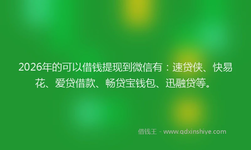2026年的可以借钱提现到微信有：速贷侠、快易花、爱贷借款、畅贷宝钱包、迅融贷等。