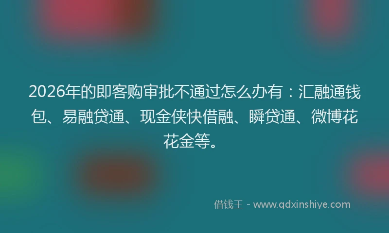2026年的即客购审批不通过怎么办有：汇融通钱包、易融贷通、现金侠快借融、瞬贷通、微博花花金等。