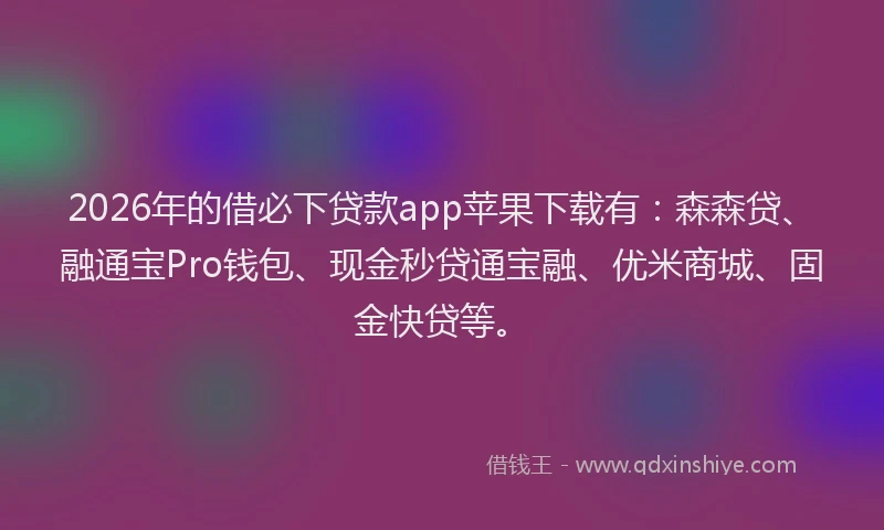2026年的借必下贷款app苹果下载有：森森贷、融通宝Pro钱包、现金秒贷通宝融、优米商城、固金快贷等。