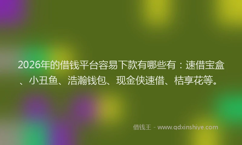 2026年的借钱平台容易下款有哪些有：速借宝盒、小丑鱼、浩瀚钱包、现金侠速借、桔享花等。
