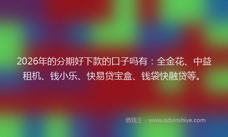 2026年的分期好下款的口子吗有：全金花、中益租机、钱小乐、快易贷宝盒、钱袋快融贷等。