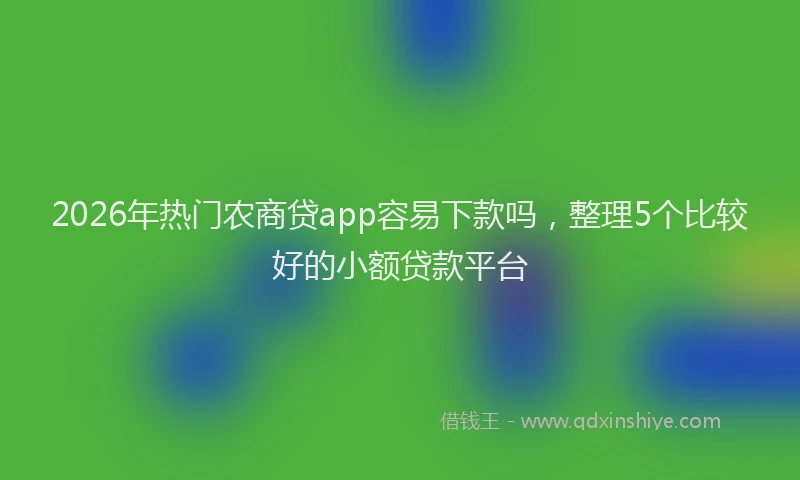 2026年热门农商贷app容易下款吗，整理5个比较好的小额贷款平台