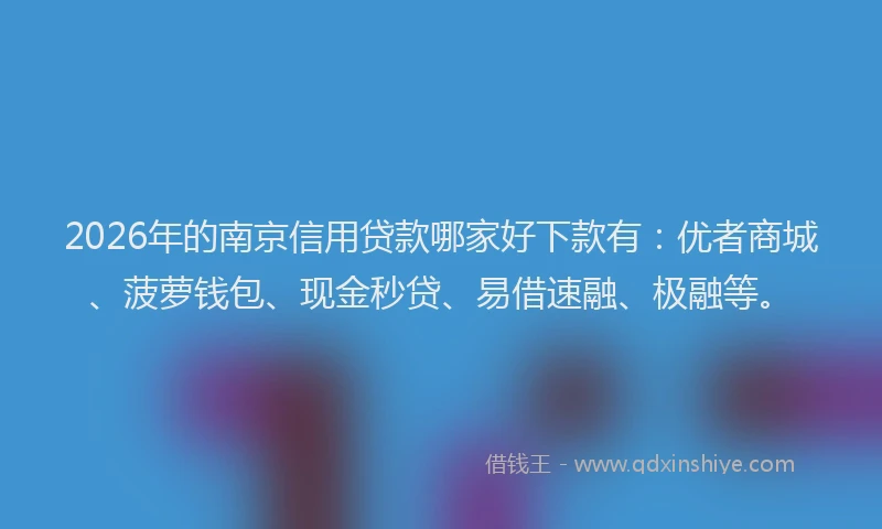 2026年的南京信用贷款哪家好下款有：优者商城、菠萝钱包、现金秒贷、易借速融、极融等。