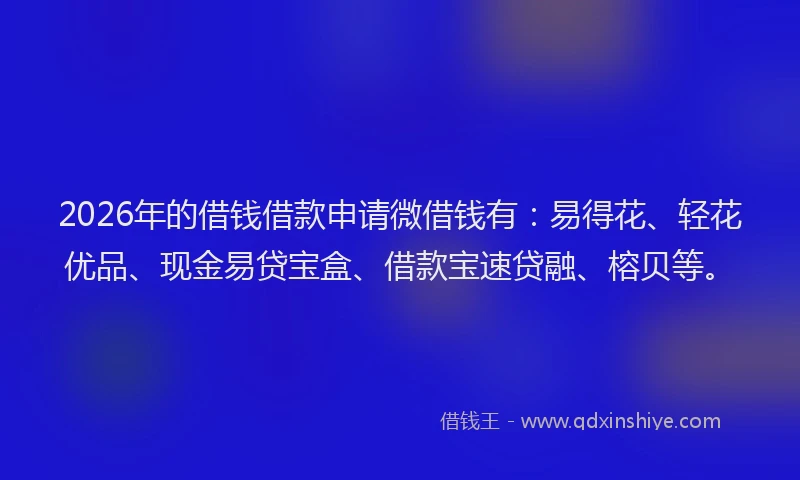2026年的借钱借款申请微借钱有：易得花、轻花优品、现金易贷宝盒、借款宝速贷融、榕贝等。