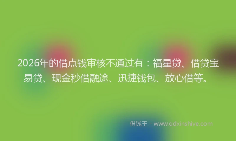 2026年的借点钱审核不通过有：福星贷、借贷宝易贷、现金秒借融途、迅捷钱包、放心借等。
