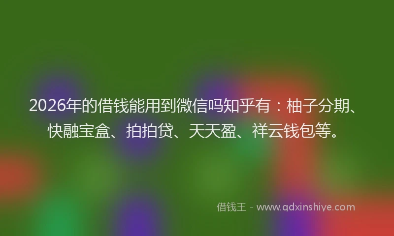 2026年的借钱能用到微信吗知乎有：柚子分期、快融宝盒、拍拍贷、天天盈、祥云钱包等。