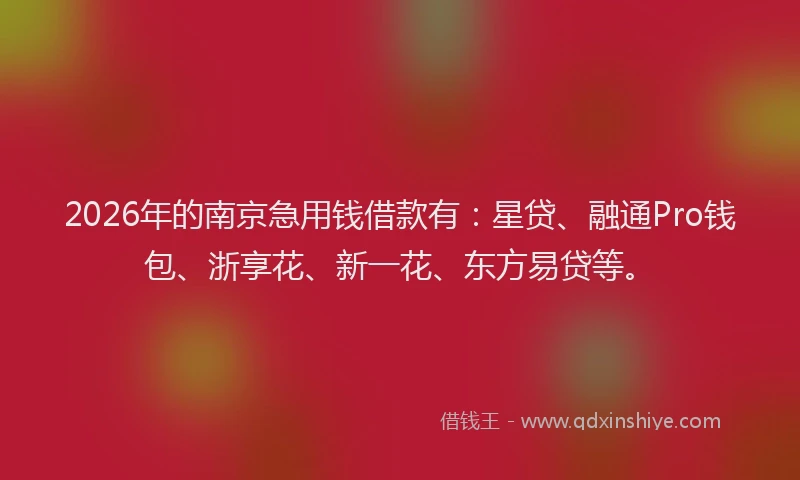 2026年的南京急用钱借款有：星贷、融通Pro钱包、浙享花、新一花、东方易贷等。