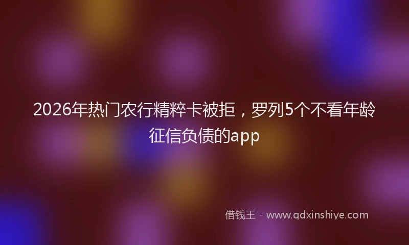 2026年热门农行精粹卡被拒，罗列5个不看年龄征信负债的app