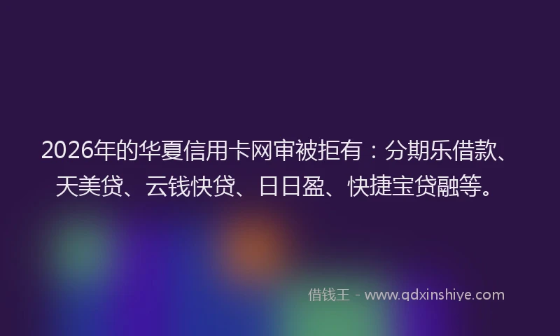 2026年的华夏信用卡网审被拒有：分期乐借款、天美贷、云钱快贷、日日盈、快捷宝贷融等。