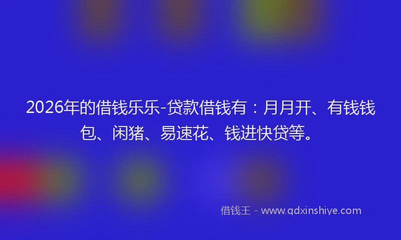 2026年的借钱乐乐-贷款借钱有：月月开、有钱钱包、闲猪、易速花、钱进快贷等。