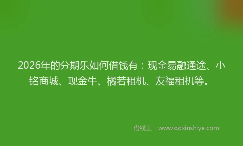 2026年的分期乐如何借钱有：现金易融通途、小铭商城、现金牛、橘若租机、友福租机等。
