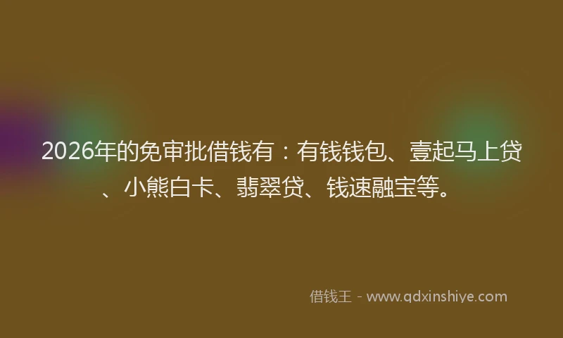 2026年的免审批借钱有：有钱钱包、壹起马上贷、小熊白卡、翡翠贷、钱速融宝等。
