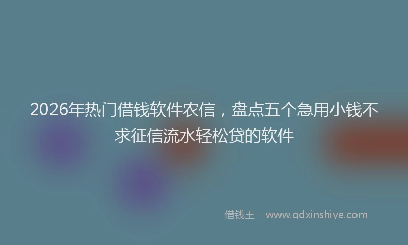 2026年热门借钱软件农信，盘点五个急用小钱不求征信流水轻松贷的软件