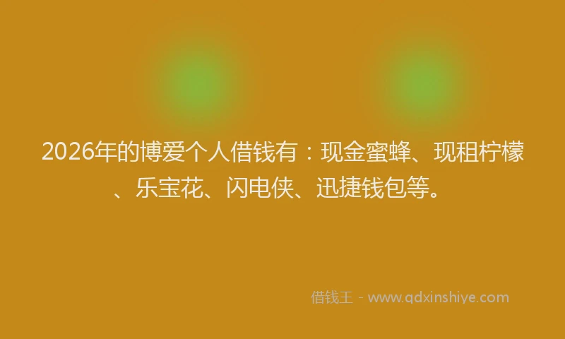 2026年的博爱个人借钱有：现金蜜蜂、现租柠檬、乐宝花、闪电侠、迅捷钱包等。
