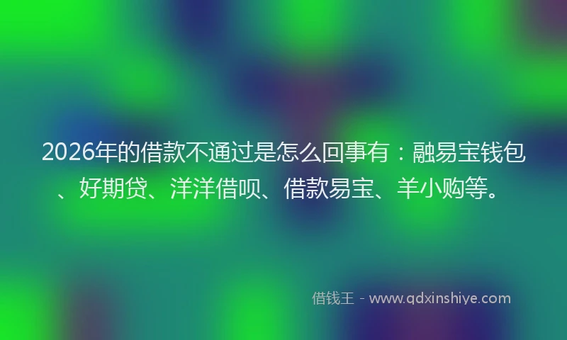 2026年的借款不通过是怎么回事有：融易宝钱包、好期贷、洋洋借呗、借款易宝、羊小购等。