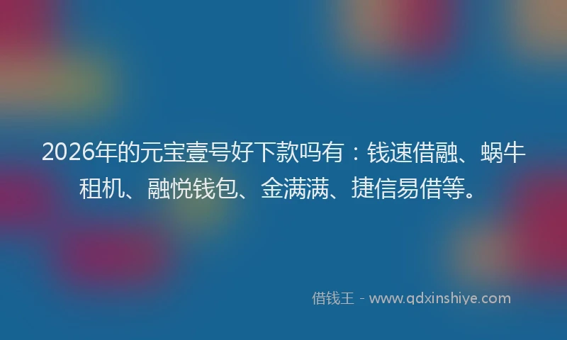 2026年的元宝壹号好下款吗有：钱速借融、蜗牛租机、融悦钱包、金满满、捷信易借等。